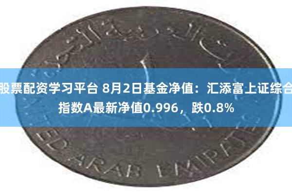 股票配资学习平台 8月2日基金净值：汇添富上证综合指数A最新净值0.996，跌0.8%