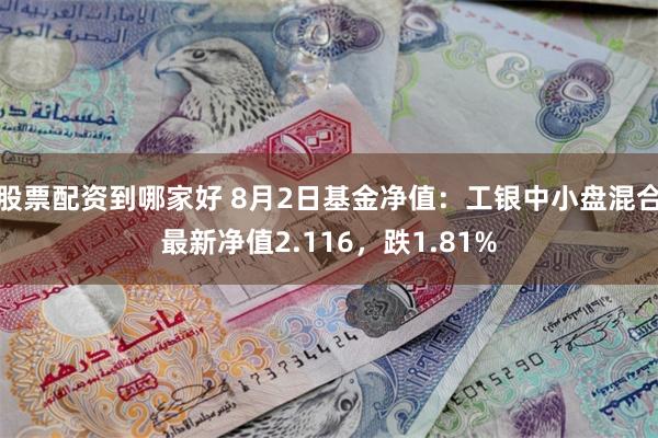 股票配资到哪家好 8月2日基金净值：工银中小盘混合最新净值2.116，跌1.81%