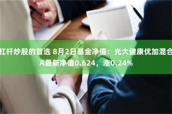 杠杆炒股的首选 8月2日基金净值：光大健康优加混合A最新净值0.624，涨0.24%