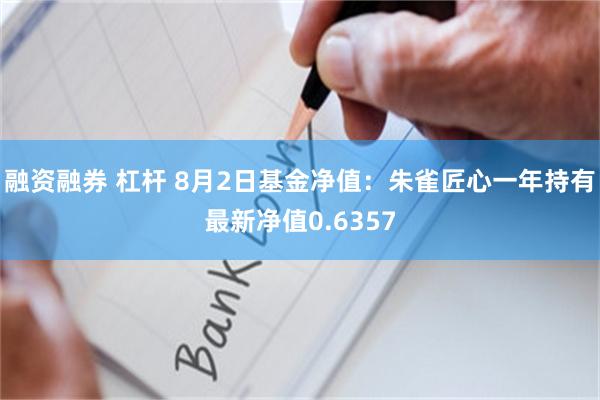 融资融券 杠杆 8月2日基金净值：朱雀匠心一年持有最新净值0.6357