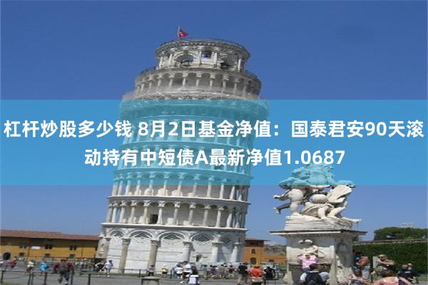 杠杆炒股多少钱 8月2日基金净值：国泰君安90天滚动持有中短债A最新净值1.0687