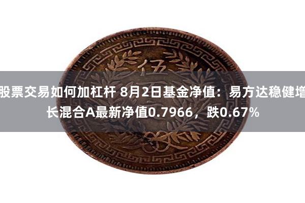 股票交易如何加杠杆 8月2日基金净值：易方达稳健增长混合A最新净值0.7966，跌0.67%