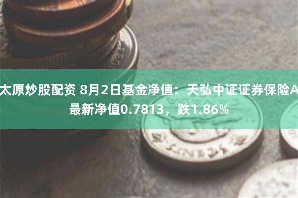 太原炒股配资 8月2日基金净值：天弘中证证券保险A最新净值0.7813，跌1.86%