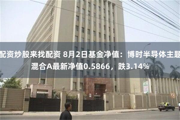 配资炒股来找配资 8月2日基金净值：博时半导体主题混合A最新净值0.5866，跌3.14%