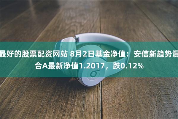 最好的股票配资网站 8月2日基金净值：安信新趋势混合A最新净值1.2017，跌0.12%