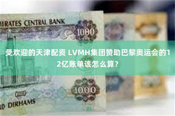 受欢迎的天津配资 LVMH集团赞助巴黎奥运会的12亿账单该怎么算？