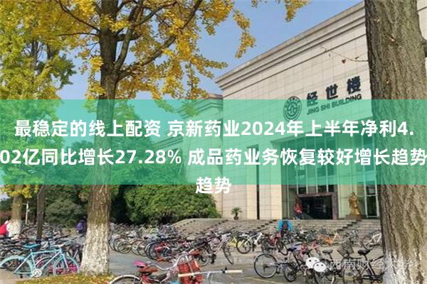 最稳定的线上配资 京新药业2024年上半年净利4.02亿同比增长27.28% 成品药业务恢复较好增长趋势