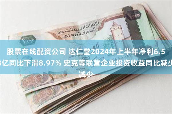 股票在线配资公司 达仁堂2024年上半年净利6.58亿同比下滑8.97% 史克等联营企业投资收益同比减少