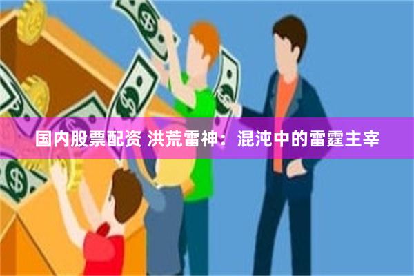 国内股票配资 洪荒雷神：混沌中的雷霆主宰