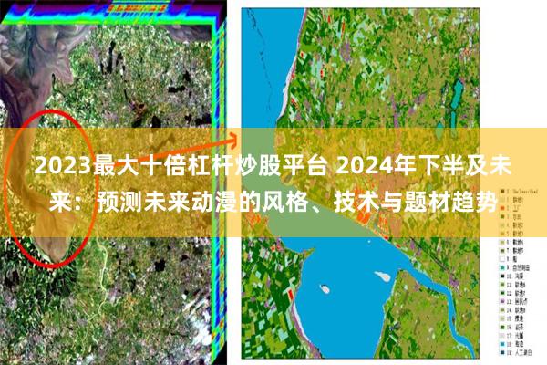 2023最大十倍杠杆炒股平台 2024年下半及未来：预测未来动漫的风格、技术与题材趋势