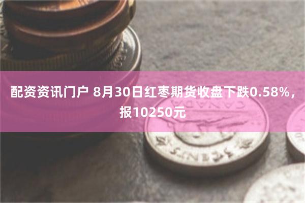 配资资讯门户 8月30日红枣期货收盘下跌0.58%，报10250元