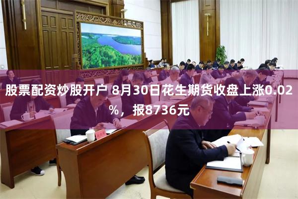 股票配资炒股开户 8月30日花生期货收盘上涨0.02%，报8736元