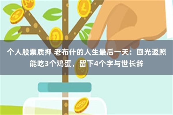 个人股票质押 老布什的人生最后一天：回光返照能吃3个鸡蛋，留下4个字与世长辞