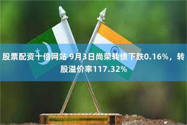 股票配资十倍网站 9月3日尚荣转债下跌0.16%，转股溢价率117.32%