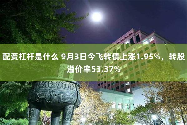 配资杠杆是什么 9月3日今飞转债上涨1.95%，转股溢价率53.37%