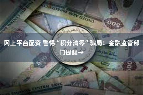 网上平台配资 警惕“积分清零”骗局！金融监管部门提醒→