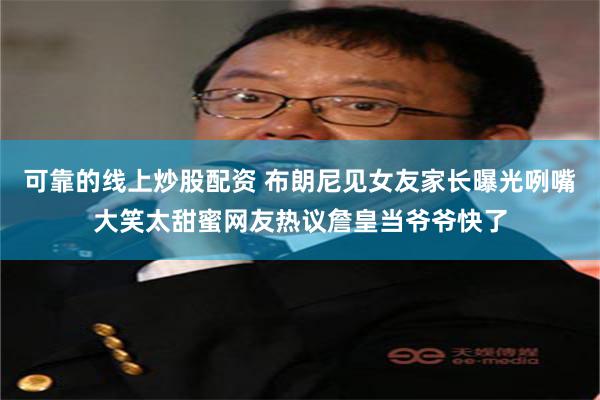 可靠的线上炒股配资 布朗尼见女友家长曝光咧嘴大笑太甜蜜网友热议詹皇当爷爷快了