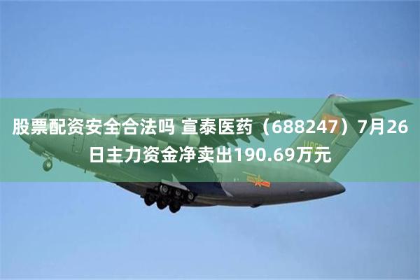 股票配资安全合法吗 宣泰医药（688247）7月26日主力资金净卖出190.69万元