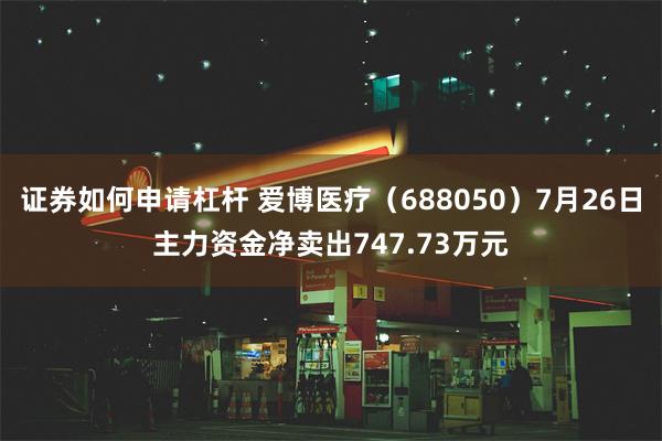 证券如何申请杠杆 爱博医疗（688050）7月26日主力资金净卖出747.73万元