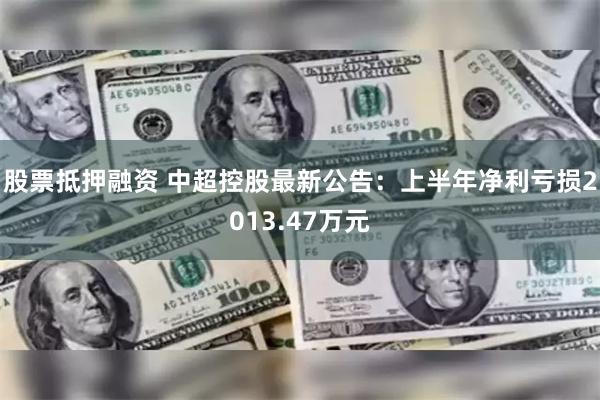 股票抵押融资 中超控股最新公告：上半年净利亏损2013.47万元