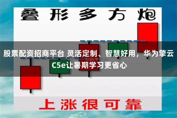 股票配资招商平台 灵活定制、智慧好用，华为擎云 C5e让暑期学习更省心