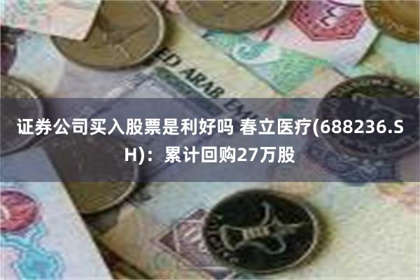 证券公司买入股票是利好吗 春立医疗(688236.SH)：累计回购27万股