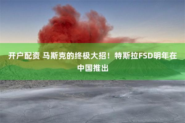 开户配资 马斯克的终极大招！特斯拉FSD明年在中国推出