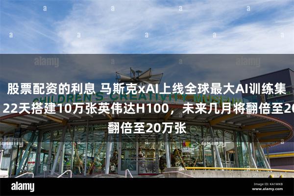 股票配资的利息 马斯克xAI上线全球最大AI训练集群：122天搭建10万张英伟达H100，未来几月将翻倍至20万张