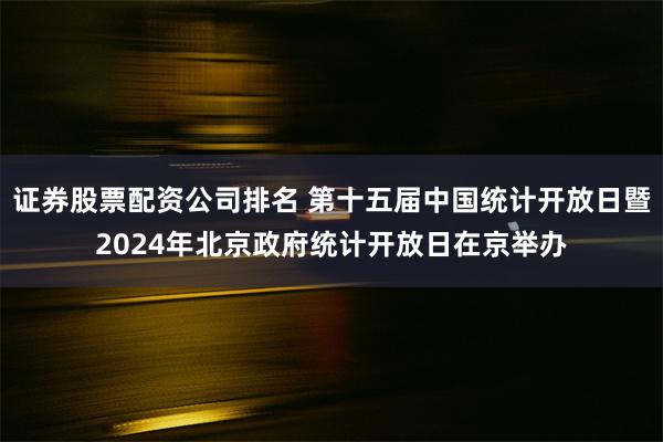 证券股票配资公司排名 第十五届中国统计开放日暨2024年北京政府统计开放日在京举办