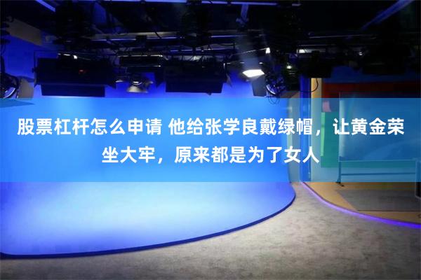 股票杠杆怎么申请 他给张学良戴绿帽，让黄金荣坐大牢，原来都是为了女人