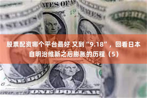 股票配资哪个平台最好 又到“9.18”，回看日本自明治维新之后膨胀的历程（5）