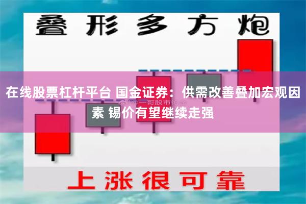 在线股票杠杆平台 国金证券：供需改善叠加宏观因素 锡价有望继续走强