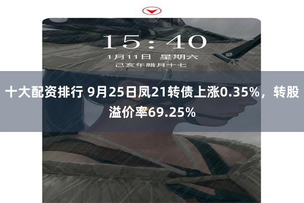 十大配资排行 9月25日凤21转债上涨0.35%，转股溢价率69.25%