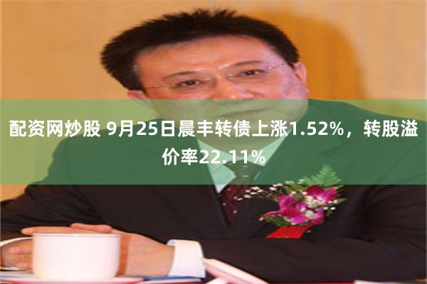 配资网炒股 9月25日晨丰转债上涨1.52%，转股溢价率22.11%