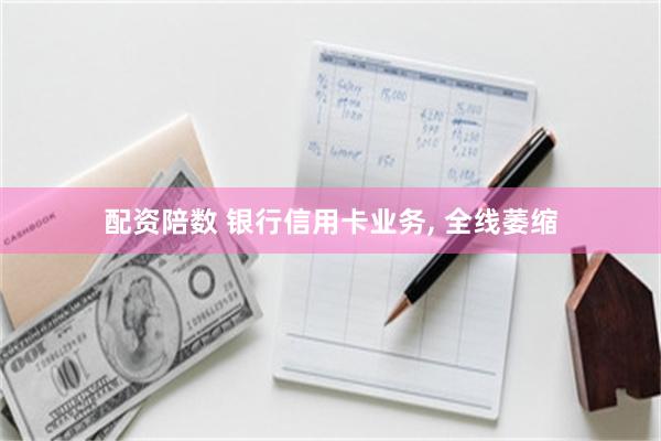 配资陪数 银行信用卡业务, 全线萎缩