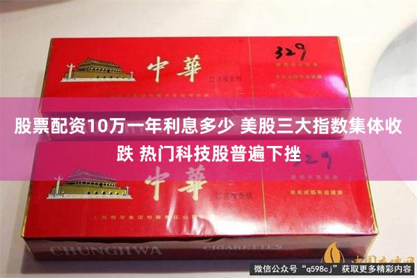 股票配资10万一年利息多少 美股三大指数集体收跌 热门科技股普遍下挫