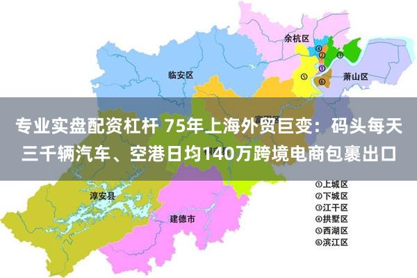 专业实盘配资杠杆 75年上海外贸巨变：码头每天三千辆汽车、空港日均140万跨境电商包裹出口