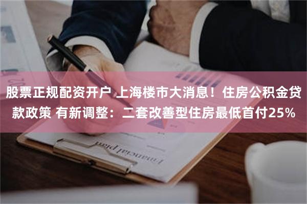 股票正规配资开户 上海楼市大消息！住房公积金贷款政策 有新调整：二套改善型住房最低首付25%