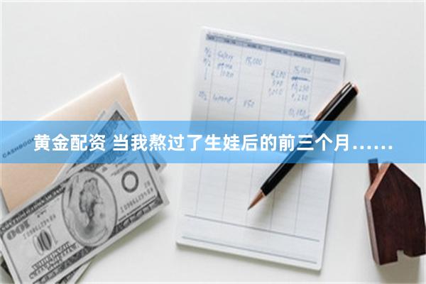 黄金配资 当我熬过了生娃后的前三个月……