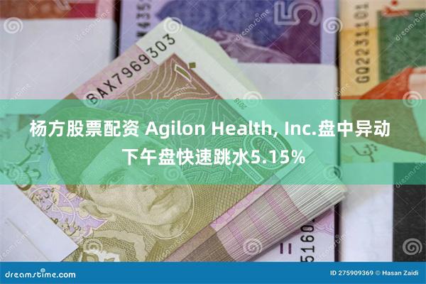 杨方股票配资 Agilon Health, Inc.盘中异动 下午盘快速跳水5.15%