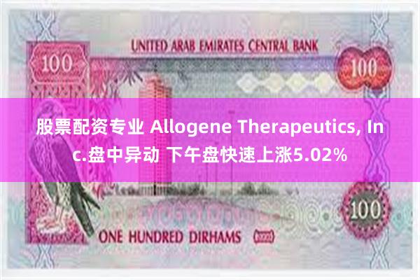 股票配资专业 Allogene Therapeutics, Inc.盘中异动 下午盘快速上涨5.02%