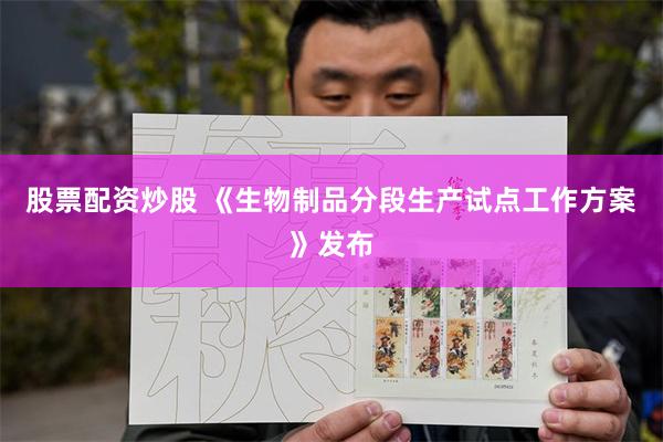 股票配资炒股 《生物制品分段生产试点工作方案》发布