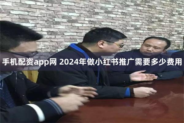 手机配资app网 2024年做小红书推广需要多少费用