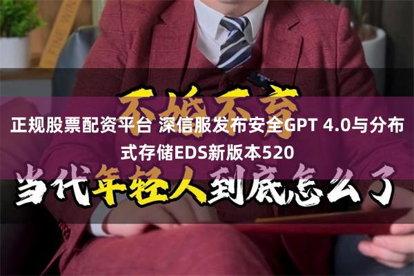 正规股票配资平台 深信服发布安全GPT 4.0与分布式存储EDS新版本520