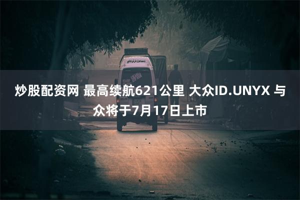 炒股配资网 最高续航621公里 大众ID.UNYX 与众将于7月17日上市