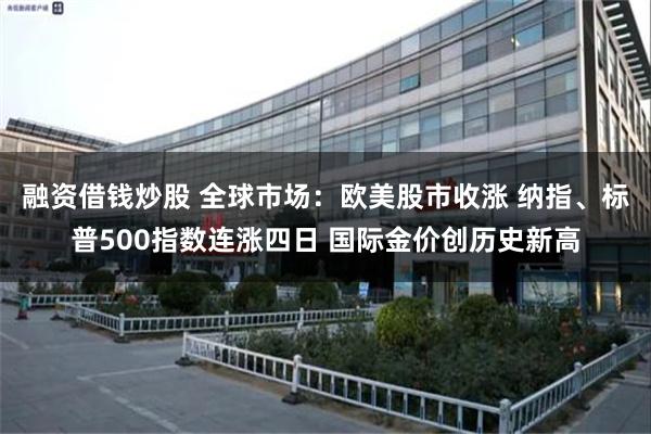 融资借钱炒股 全球市场：欧美股市收涨 纳指、标普500指数连涨四日 国际金价创历史新高