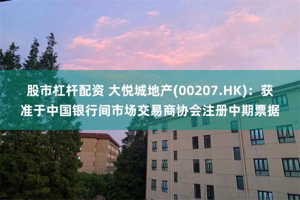 股市杠杆配资 大悦城地产(00207.HK)：获准于中国银行间市场交易商协会注册中期票据