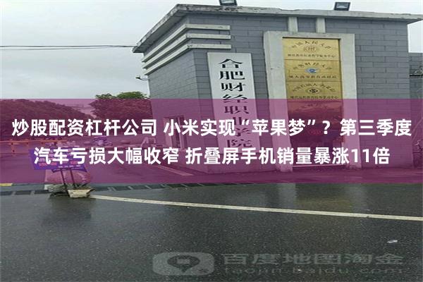 炒股配资杠杆公司 小米实现“苹果梦”？第三季度汽车亏损大幅收窄 折叠屏手机销量暴涨11倍