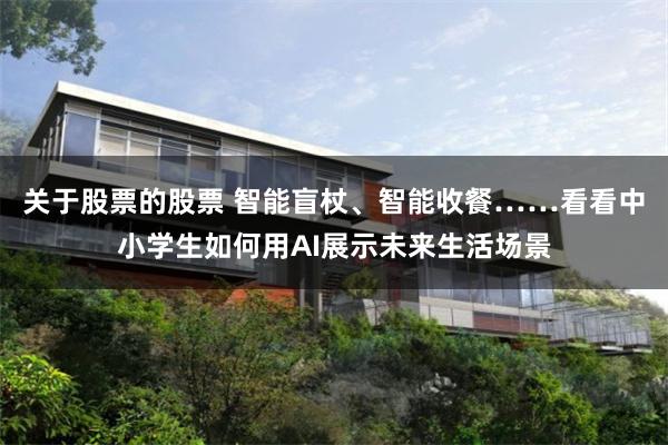 关于股票的股票 智能盲杖、智能收餐……看看中小学生如何用AI展示未来生活场景