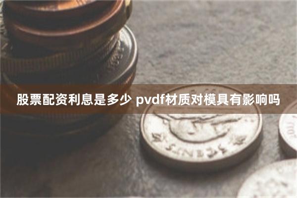 股票配资利息是多少 pvdf材质对模具有影响吗